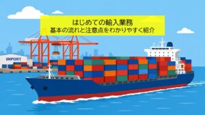はじめての輸入業務｜基本の流れと注意点をわかりやすく紹介
